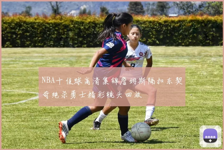 NBA十佳球高清集锦詹姆斯隔扣东契奇绝杀勇士精彩镜头回放