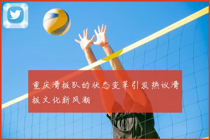重庆滑板队的状态变革引发热议滑板文化新风潮