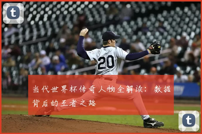 当代世界杯传奇人物全解读：数据背后的王者之路