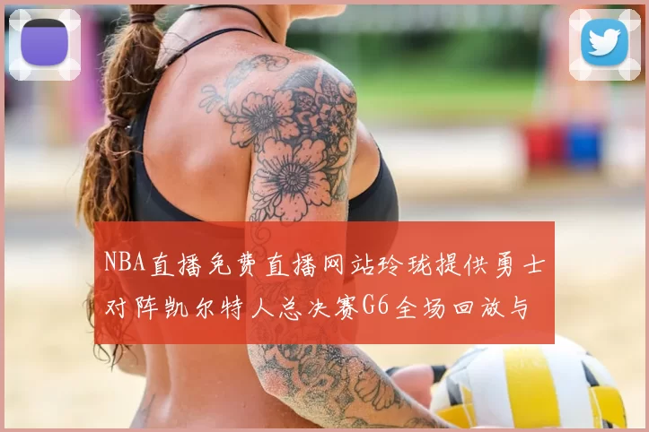 NBA直播免费直播网站玲珑提供勇士对阵凯尔特人总决赛G6全场回放与精彩集锦