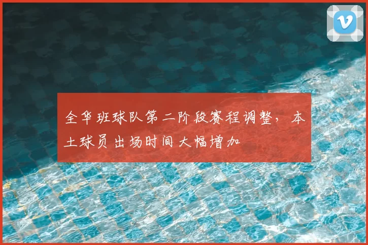 全华班球队第二阶段赛程调整，本土球员出场时间大幅增加