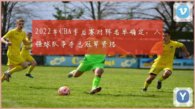 2022年CBA季后赛对阵名单确定，八强球队争夺总冠军资格