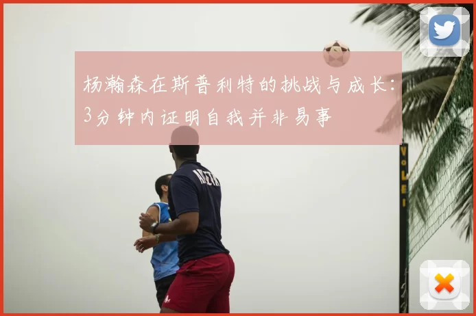 杨瀚森在斯普利特的挑战与成长：3分钟内证明自我并非易事