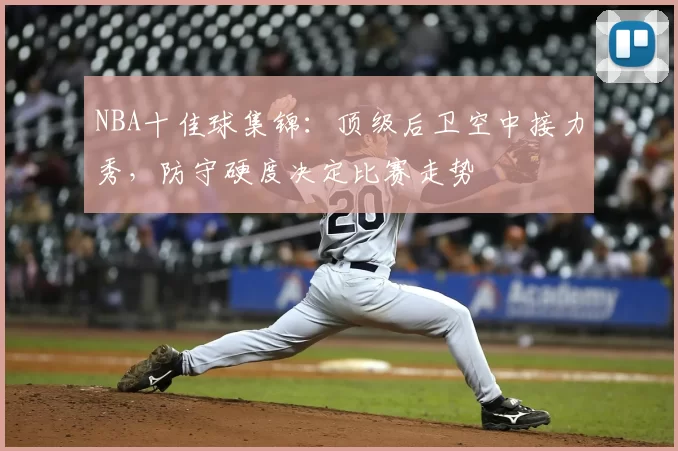 NBA十佳球集锦：顶级后卫空中接力秀，防守硬度决定比赛走势