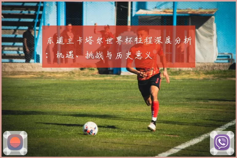 东道主卡塔尔世界杯征程深度分析:机遇、挑战与历史意义