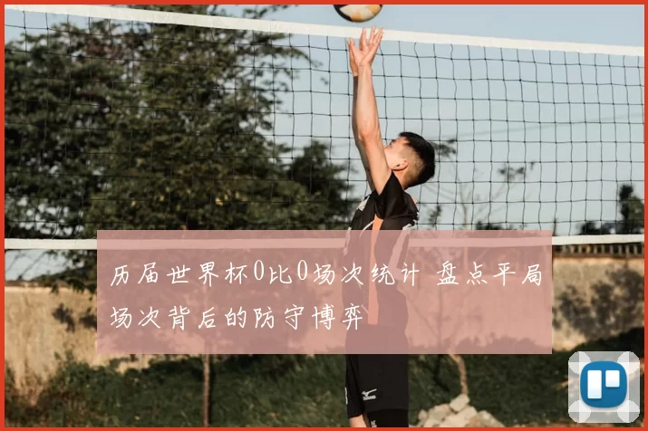 历届世界杯0比0场次统计 盘点平局场次背后的防守博弈
