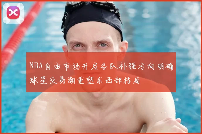NBA自由市场开启各队补强方向明确球星交易潮重塑东西部格局
