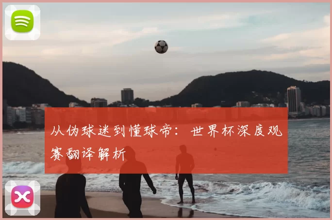 从伪球迷到懂球帝:世界杯深度观赛翻译解析