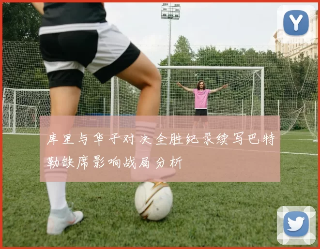 库里与华子对决全胜纪录续写巴特勒缺席影响战局分析