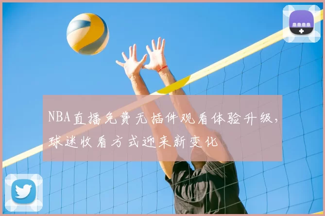 NBA直播免费无插件观看体验升级，球迷收看方式迎来新变化