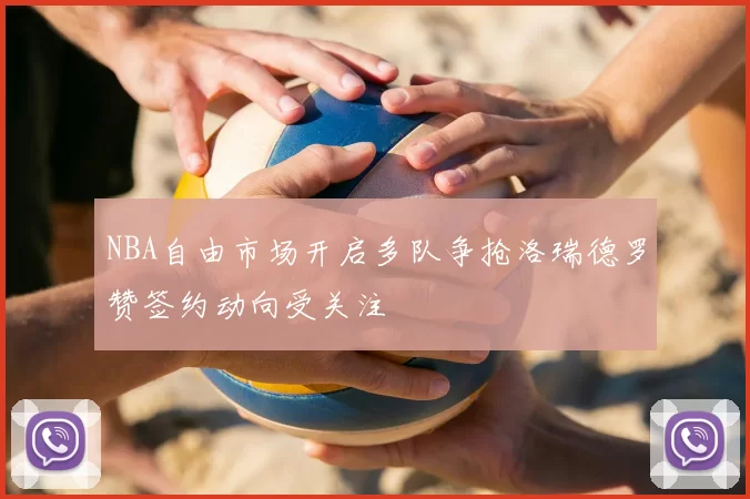 NBA自由市场开启多队争抢洛瑞德罗赞签约动向受关注