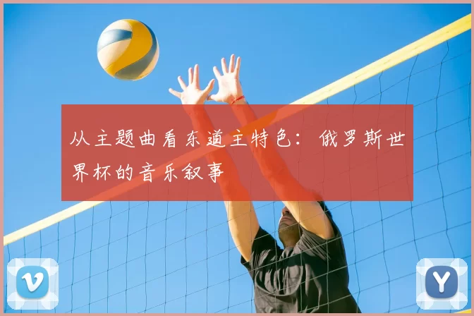 从主题曲看东道主特色：俄罗斯世界杯的音乐叙事