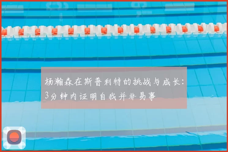 杨瀚森在斯普利特的挑战与成长:3分钟内证明自我并非易事