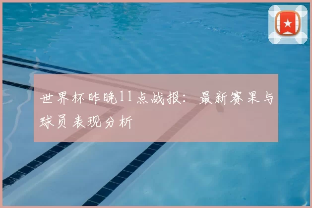 世界杯昨晚11点战报:最新赛果与球员表现分析