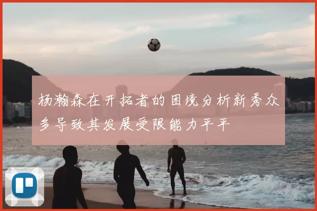 杨瀚森在开拓者的困境分析新秀众多导致其发展受限能力平平