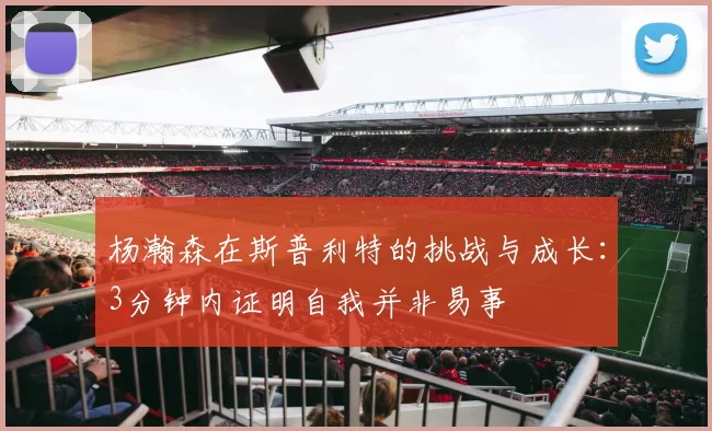 杨瀚森在斯普利特的挑战与成长:3分钟内证明自我并非易事