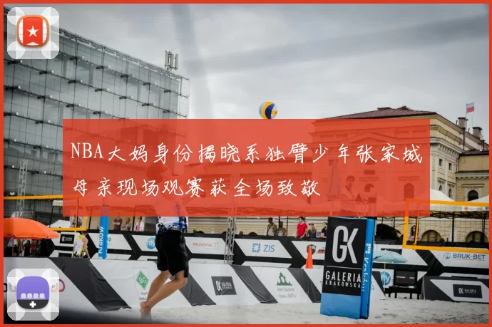 NBA大妈身份揭晓系独臂少年张家城母亲现场观赛获全场致敬