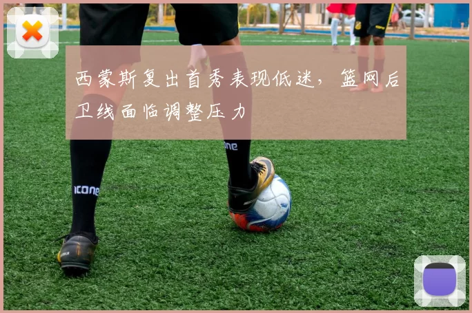 西蒙斯复出首秀表现低迷，篮网后卫线面临调整压力
