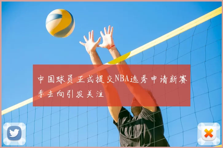 中国球员正式提交NBA选秀申请新赛季去向引发关注