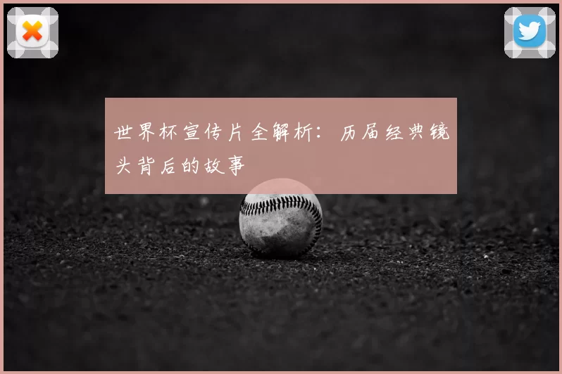 世界杯宣传片全解析：历届经典镜头背后的故事