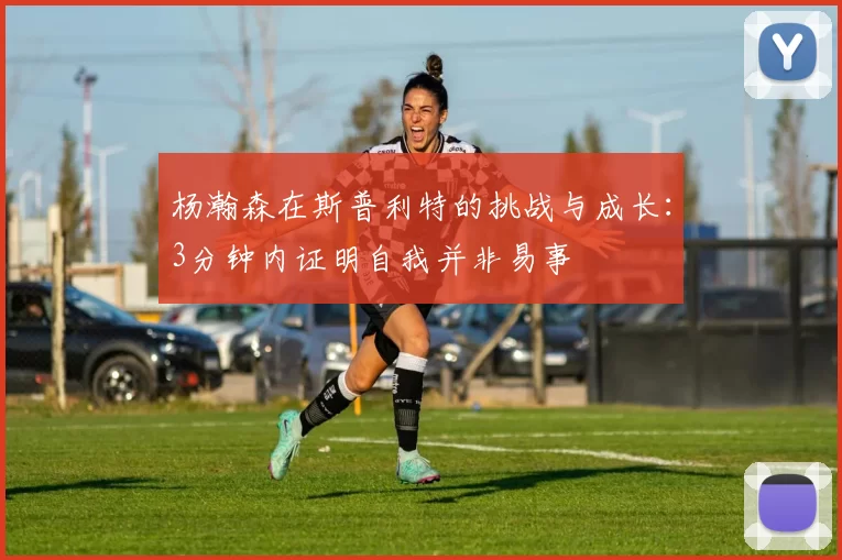 杨瀚森在斯普利特的挑战与成长:3分钟内证明自我并非易事