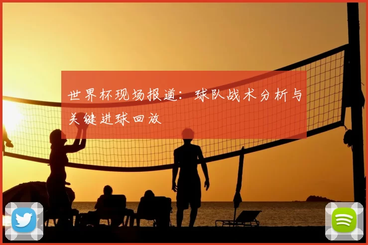 世界杯现场报道：球队战术分析与关键进球回放
