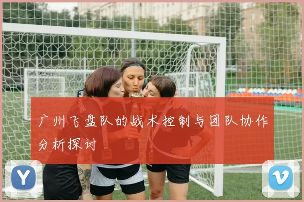 广州飞盘队的战术控制与团队协作分析探讨