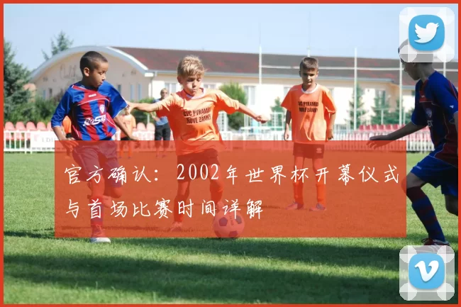 官方确认:2002年世界杯开幕仪式与首场比赛时间详解