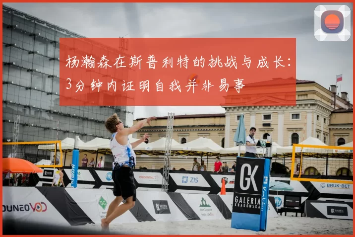 杨瀚森在斯普利特的挑战与成长：3分钟内证明自我并非易事