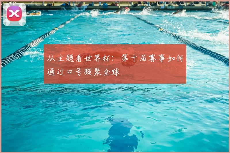 从主题看世界杯：第十届赛事如何通过口号凝聚全球
