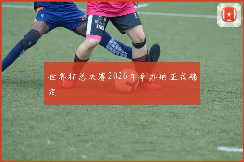 世界杯总决赛2026年举办地正式确定