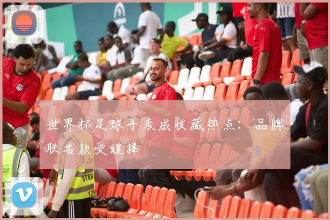 世界杯足球手表成收藏热点：品牌联名款受追捧
