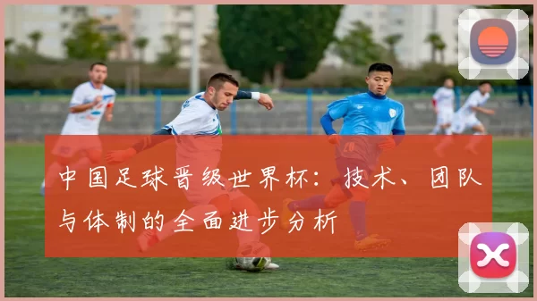 中国足球晋级世界杯：技术、团队与体制的全面进步分析