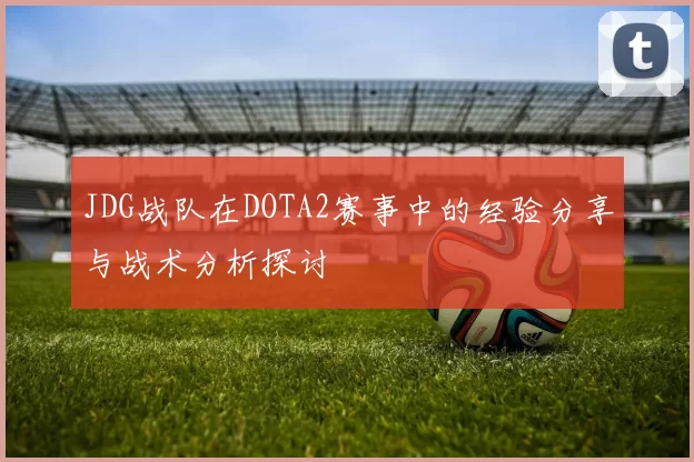 JDG战队在DOTA2赛事中的经验分享与战术分析探讨